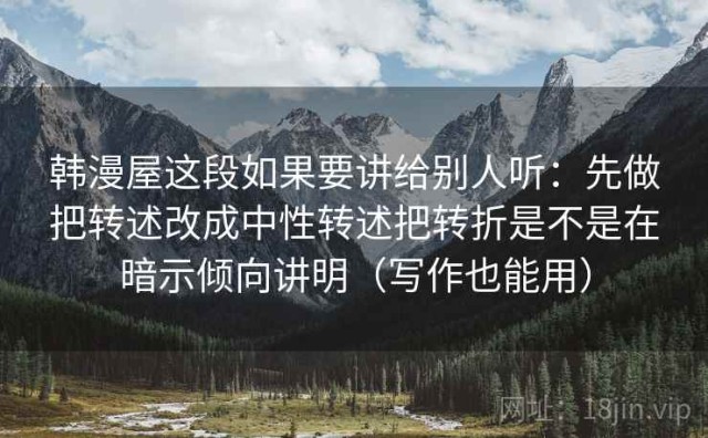 韩漫屋这段如果要讲给别人听：先做把转述改成中性转述把转折是不是在暗示倾向讲明（写作也能用）