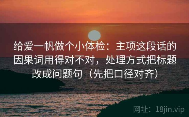 给爱一帆做个小体检：主项这段话的因果词用得对不对，处理方式把标题改成问题句（先把口径对齐）