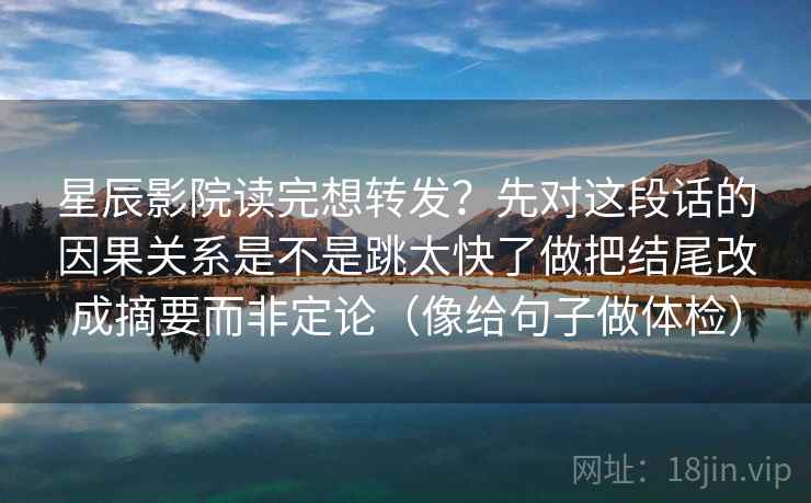 星辰影院读完想转发？先对这段话的因果关系是不是跳太快了做把结尾改成摘要而非定论（像给句子做体检）