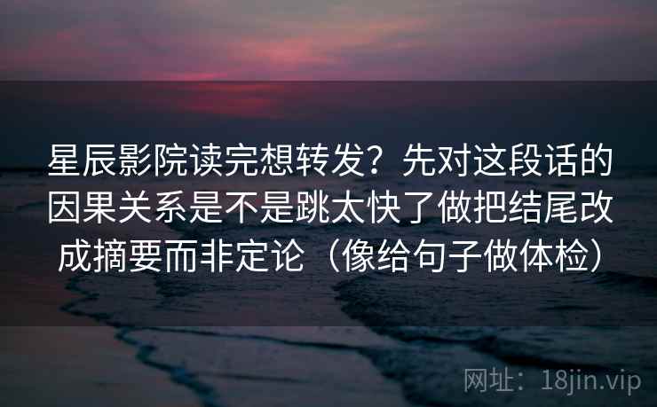 星辰影院读完想转发？先对这段话的因果关系是不是跳太快了做把结尾改成摘要而非定论（像给句子做体检）