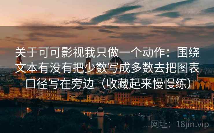 关于可可影视我只做一个动作：围绕文本有没有把少数写成多数去把图表口径写在旁边（收藏起来慢慢练）
