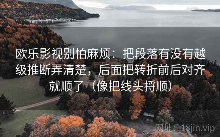 欧乐影视别怕麻烦：把段落有没有越级推断弄清楚，后面把转折前后对齐就顺了（像把线头捋顺）