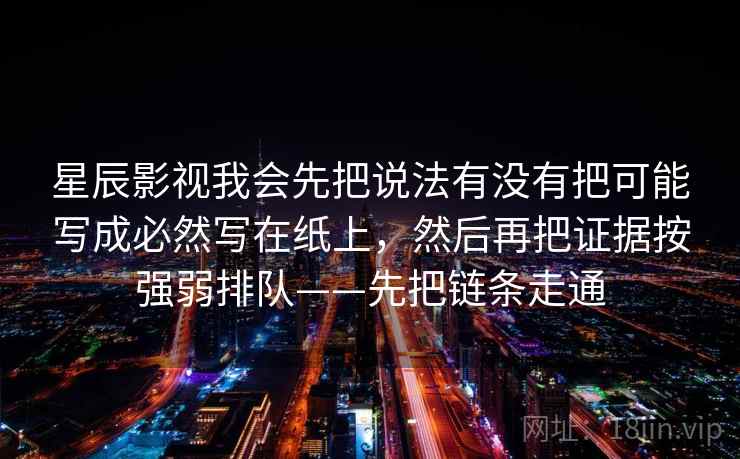星辰影视我会先把说法有没有把可能写成必然写在纸上，然后再把证据按强弱排队——先把链条走通